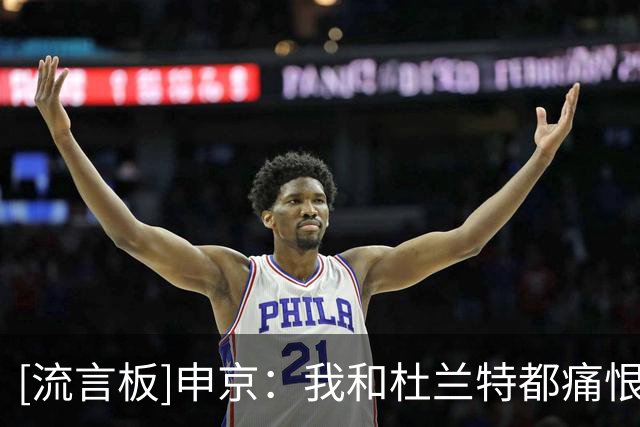 [流言板]申京：我和杜兰特都痛恨失败，你从我们的表情就能看出来